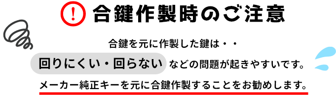 合鍵作製時のご注意 合鍵を元に作製した鍵は回りにくい・回らない  などの問題が起きやすいです。メーカー純正キーを元に合鍵作製することをお勧めします。